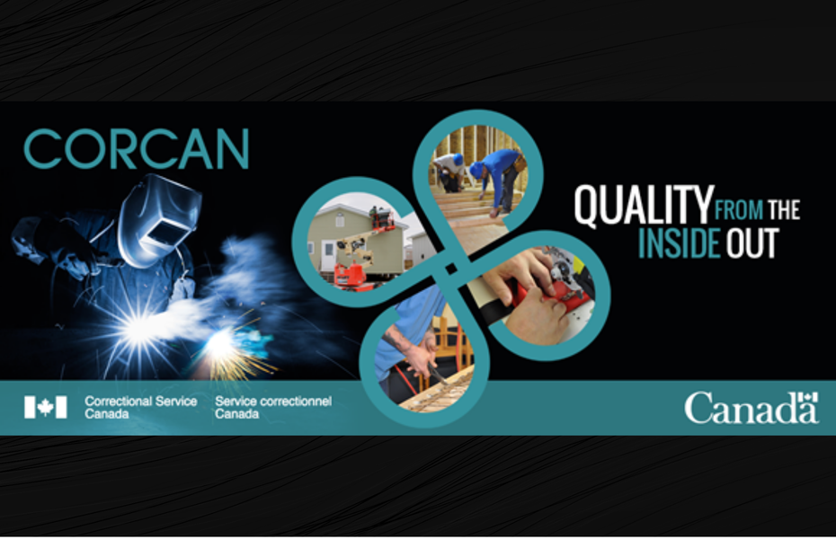 CORCAN: Quality from the inside out. A welder is pictured welding, alongside other pictures of individuals working in carpentry and the trades. The Correctional Service of Canada logo is at the bottom.